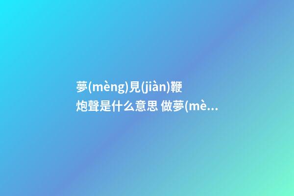夢(mèng)見(jiàn)鞭炮聲是什么意思 做夢(mèng)夢(mèng)到鞭炮聲好不好